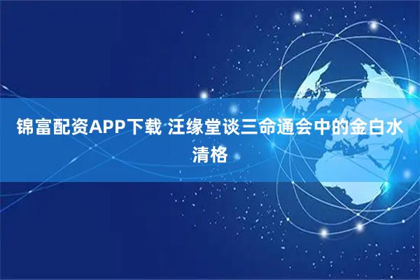 锦富配资APP下载 汪缘堂谈三命通会中的金白水清格