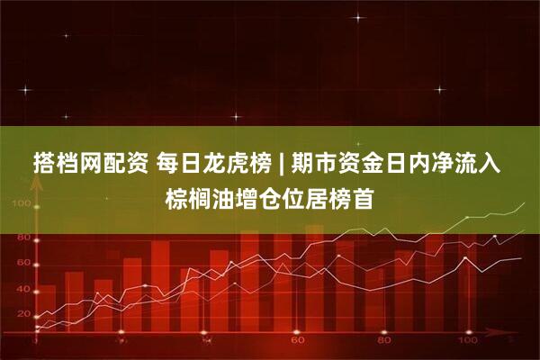搭档网配资 每日龙虎榜 | 期市资金日内净流入 棕榈油增仓位居榜首