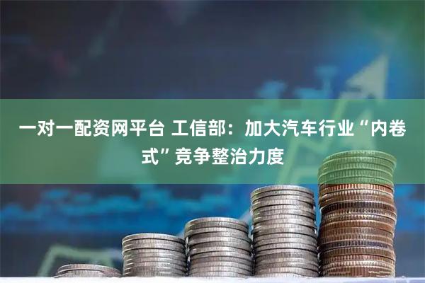 一对一配资网平台 工信部：加大汽车行业“内卷式”竞争整治力度