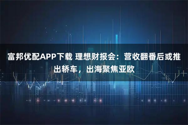 富邦优配APP下载 理想财报会：营收翻番后或推出轿车，出海聚焦亚欧