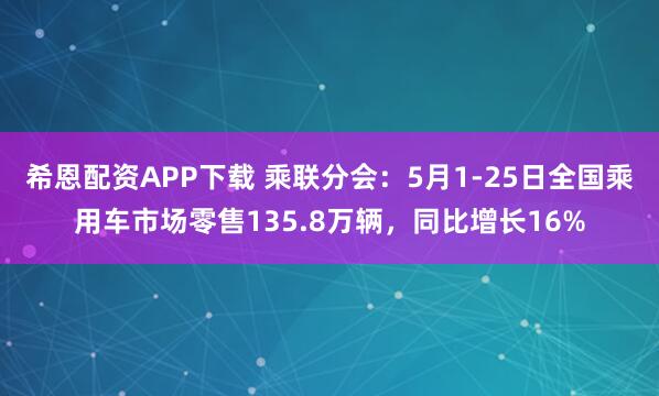 希恩配资APP下载 乘联分会：5月1-25日全国乘用车市场零售135.8万辆，同比增长16%