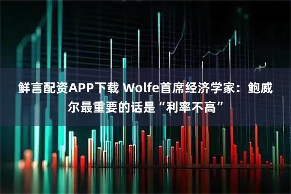 鲜言配资APP下载 Wolfe首席经济学家：鲍威尔最重要的话是“利率不高”
