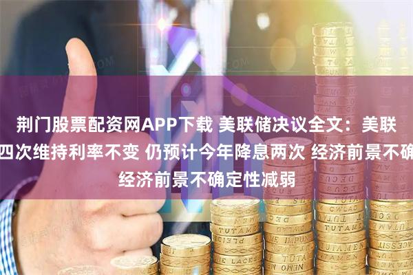 荆门股票配资网APP下载 美联储决议全文：美联储连续第四次维持利率不变 仍预计今年降息两次 经济前景不确定性减弱