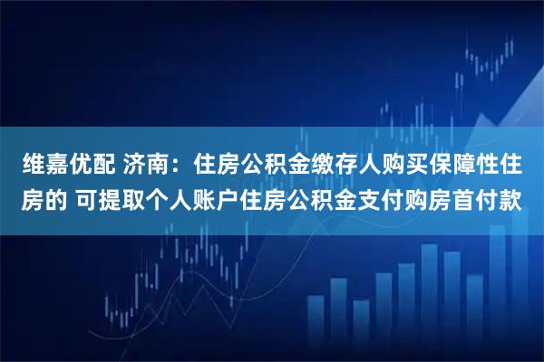 维嘉优配 济南：住房公积金缴存人购买保障性住房的 可提取个人账户住房公积金支付购房首付款
