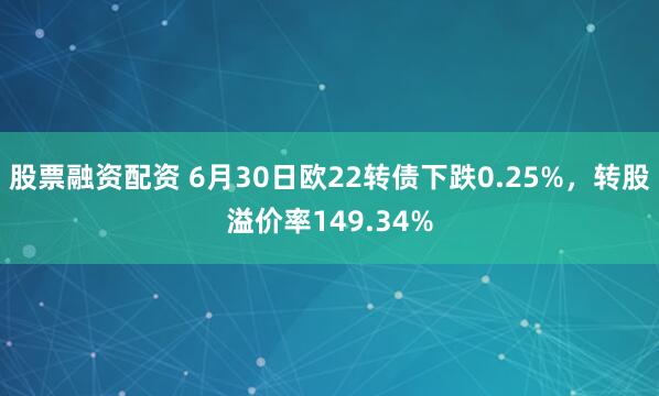 股票融资配资 6月30日欧22转债下跌0.25%，转股溢价率149.34%