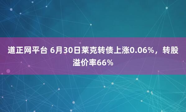 道正网平台 6月30日莱克转债上涨0.06%，转股溢价率66%