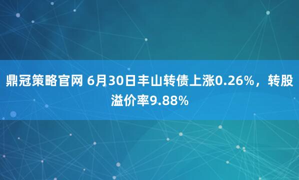鼎冠策略官网 6月30日丰山转债上涨0.26%，转股溢价率9.88%