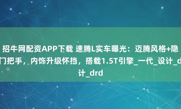 招牛网配资APP下载 速腾L实车曝光：迈腾风格+隐藏门把手，内饰升级怀挡，搭载1.5T引擎_一代_设计_drd