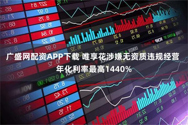 广盛网配资APP下载 唯享花涉嫌无资质违规经营 年化利率最高1440%