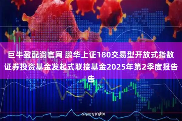 巨牛盈配资官网 鹏华上证180交易型开放式指数证券投资基金发起式联接基金2025年第2季度报告