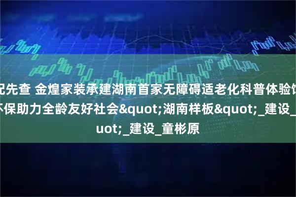 配先查 金煌家装承建湖南首家无障碍适老化科普体验馆 科技环保助力全龄友好社会"湖南样板"_建设_童彬原