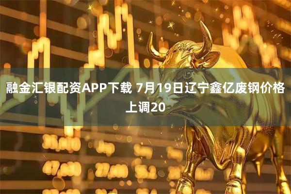 融金汇银配资APP下载 7月19日辽宁鑫亿废钢价格上调20