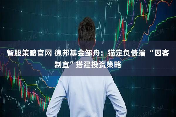 智股策略官网 德邦基金邹舟：锚定负债端 “因客制宜”搭建投资策略