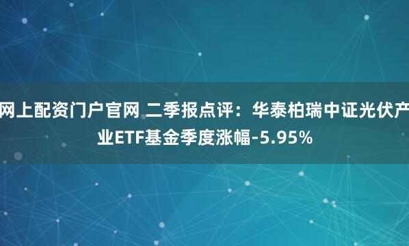 网上配资门户官网 二季报点评：华泰柏瑞中证光伏产业ETF基金季度涨幅-5.95%