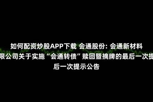 如何配资炒股APP下载 会通股份: 会通新材料股份有限公司关于实施“会通转债”赎回暨摘牌的最后一次提示公告