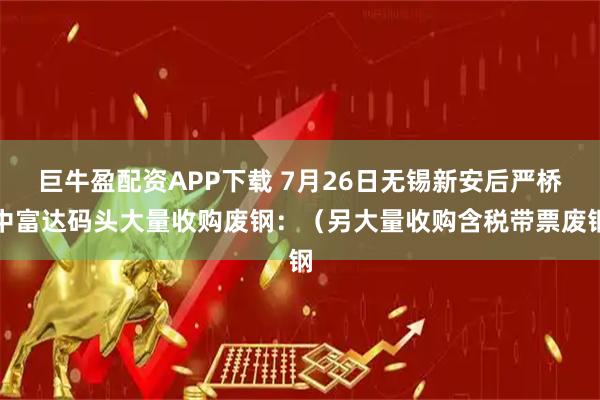 巨牛盈配资APP下载 7月26日无锡新安后严桥中富达码头大量收购废钢：（另大量收购含税带票废钢