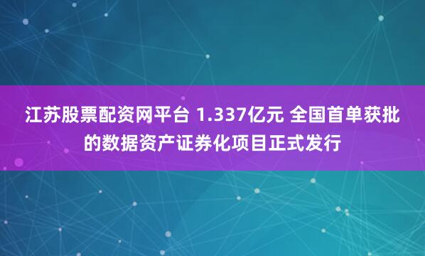 江苏股票配资网平台 1.337亿元 全国首单获批的数据资产证券化项目正式发行