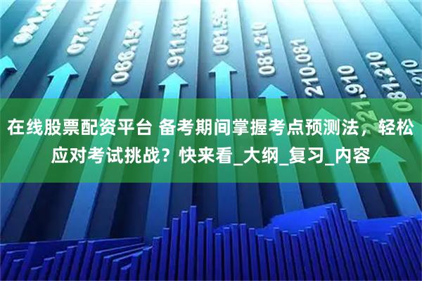 在线股票配资平台 备考期间掌握考点预测法，轻松应对考试挑战？快来看_大纲_复习_内容