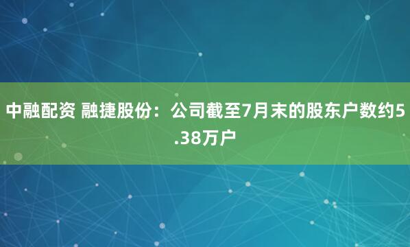 中融配资 融捷股份：公司截至7月末的股东户数约5.38万户
