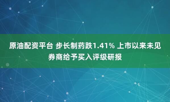 原油配资平台 步长制药跌1.41% 上市以来未见券商给予买入评级研报