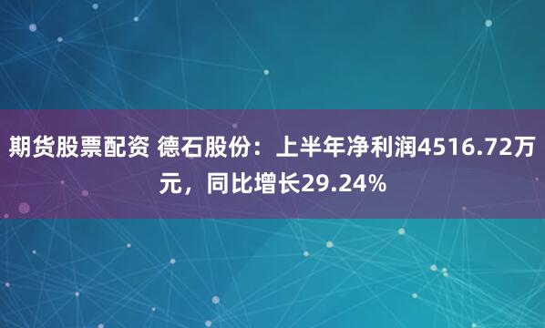 期货股票配资 德石股份：上半年净利润4516.72万元，同比增长29.24%