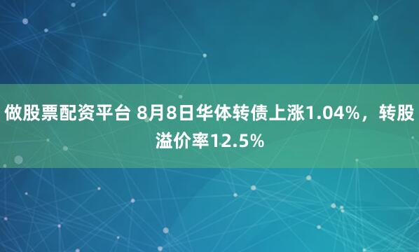 做股票配资平台 8月8日华体转债上涨1.04%，转股溢价率12.5%