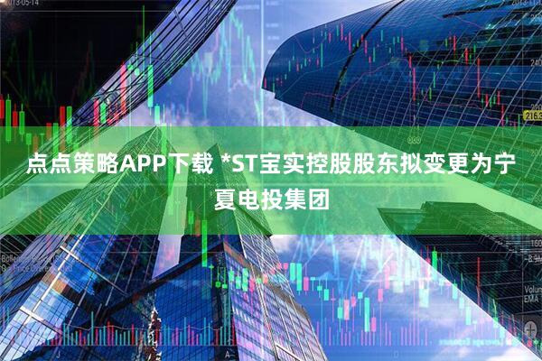 点点策略APP下载 *ST宝实控股股东拟变更为宁夏电投集团
