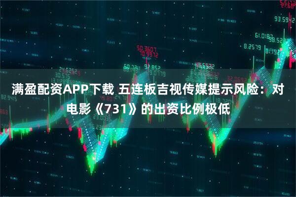满盈配资APP下载 五连板吉视传媒提示风险：对电影《731》的出资比例极低