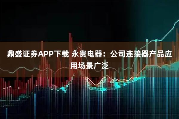 鼎盛证券APP下载 永贵电器：公司连接器产品应用场景广泛