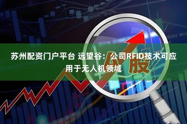 苏州配资门户平台 远望谷：公司RFID技术可应用于无人机领域