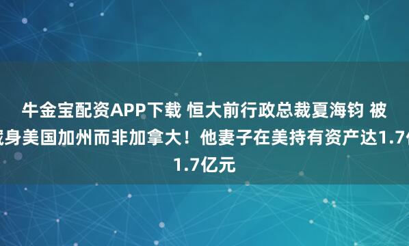 牛金宝配资APP下载 恒大前行政总裁夏海钧 被曝藏身美国加州而非加拿大！他妻子在美持有资产达1.7亿元