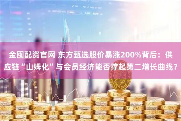 金囤配资官网 东方甄选股价暴涨200%背后：供应链“山姆化”与会员经济能否撑起第二增长曲线？