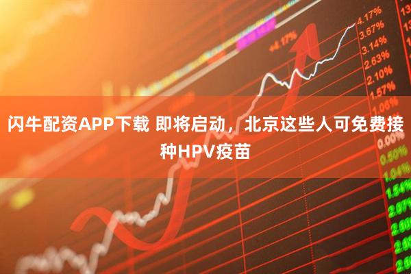 闪牛配资APP下载 即将启动，北京这些人可免费接种HPV疫苗
