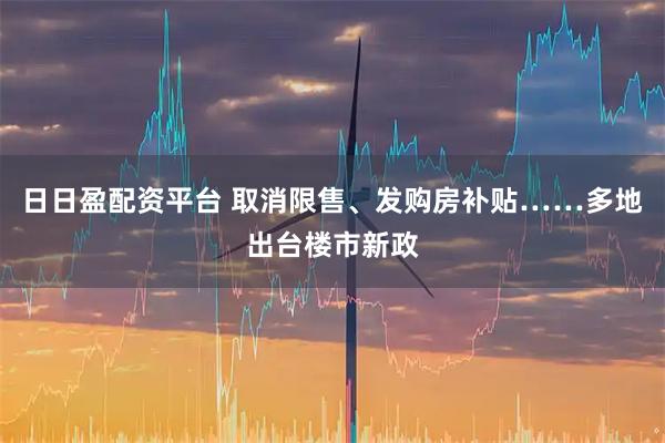 日日盈配资平台 取消限售、发购房补贴……多地出台楼市新政