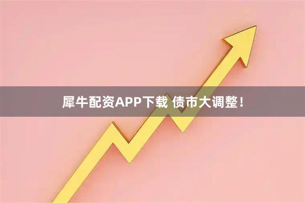 犀牛配资APP下载 债市大调整！