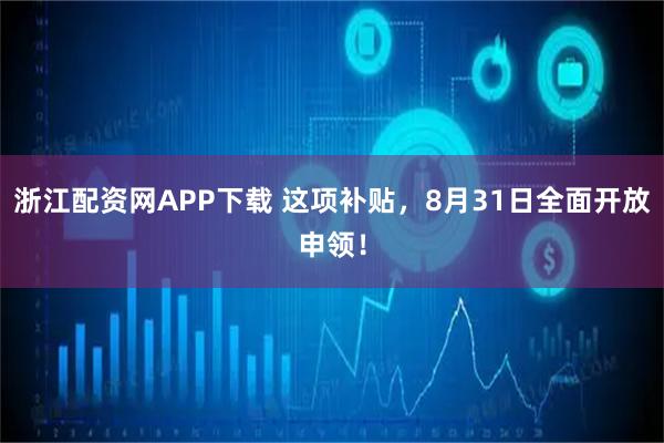 浙江配资网APP下载 这项补贴，8月31日全面开放申领！