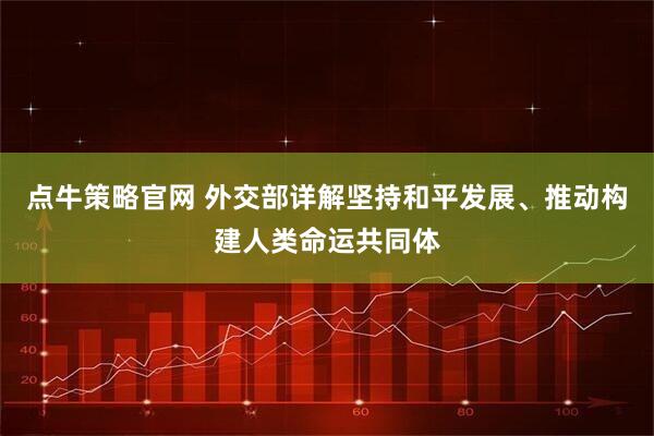 点牛策略官网 外交部详解坚持和平发展、推动构建人类命运共同体