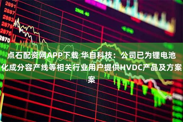点石配资网APP下载 华自科技：公司已为锂电池化成分容产线等相关行业用户提供HVDC产品及方案