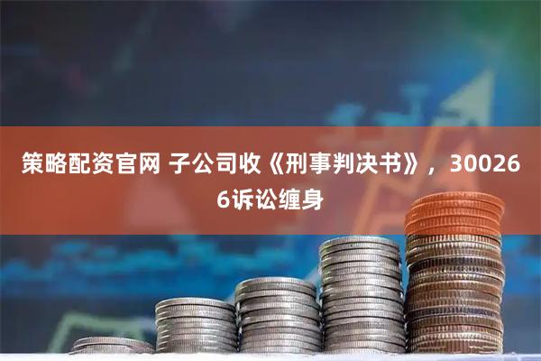 策略配资官网 子公司收《刑事判决书》，300266诉讼缠身