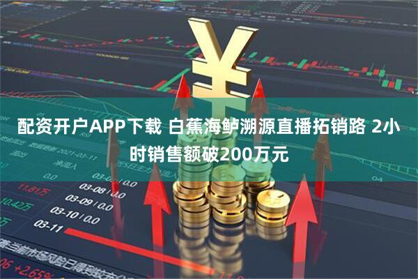 配资开户APP下载 白蕉海鲈溯源直播拓销路 2小时销售额破200万元