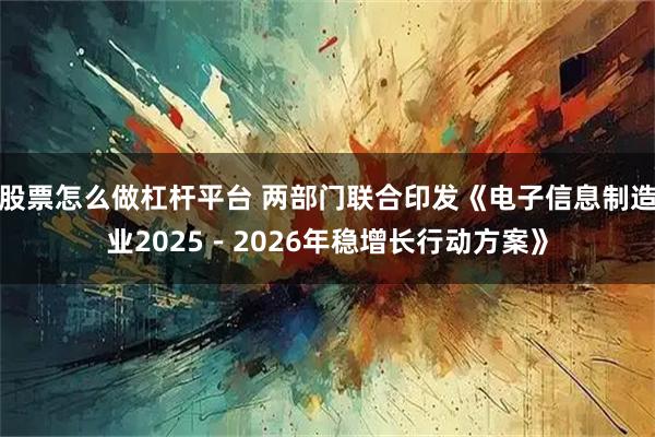 股票怎么做杠杆平台 两部门联合印发《电子信息制造业2025－2026年稳增长行动方案》