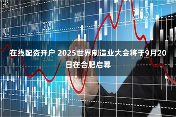 在线配资开户 2025世界制造业大会将于9月20日在合肥启幕