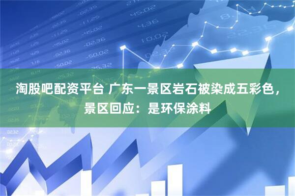 淘股吧配资平台 广东一景区岩石被染成五彩色，景区回应：是环保涂料