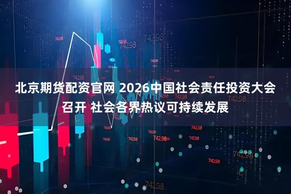 北京期货配资官网 2026中国社会责任投资大会召开 社会各界热议可持续发展